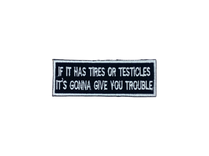 If it has tires or testicles its gonna give you trouble - Patch  Mærke